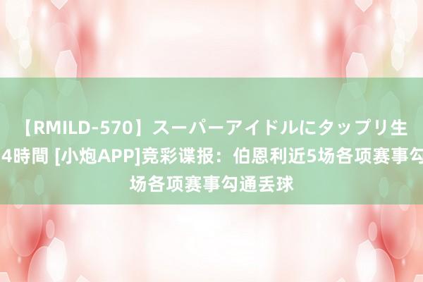 【RMILD-570】スーパーアイドルにタップリ生中出し 4時間 [小炮APP]竞彩谍报：伯恩利近5场各项赛事勾通丢球