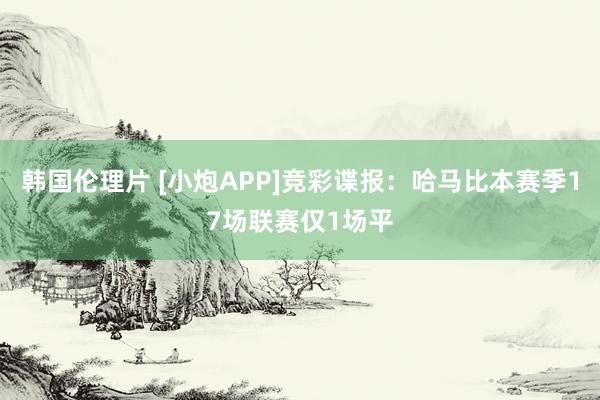 韩国伦理片 [小炮APP]竞彩谍报：哈马比本赛季17场联赛仅1场平