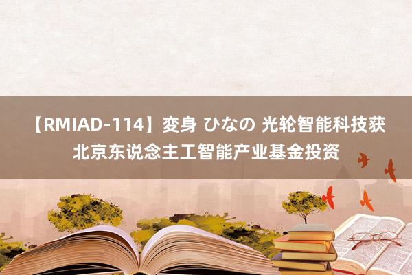 【RMIAD-114】変身 ひなの 光轮智能科技获北京东说念主工智能产业基金投资