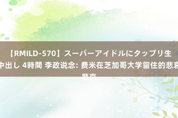 【RMILD-570】スーパーアイドルにタップリ生中出し 4時間 李政说念: 费米在芝加哥大学留住的悲哀