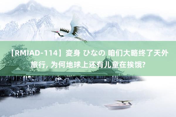 【RMIAD-114】変身 ひなの 咱们大略终了天外旅行， 为何地球上还有儿童在挨饿?