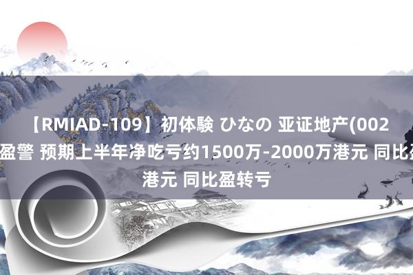 【RMIAD-109】初体験 ひなの 亚证地产(00271)发盈警 预期上半年净吃亏约1500万-2000万港元 同比盈转亏