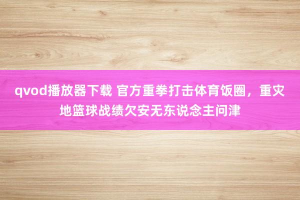 qvod播放器下载 官方重拳打击体育饭圈，重灾地篮球战绩欠安无东说念主问津