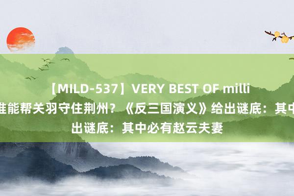 【MILD-537】VERY BEST OF million 13 4時間 谁能帮关羽守住荆州？《反三国演义》给出谜底：其中必有赵云夫妻