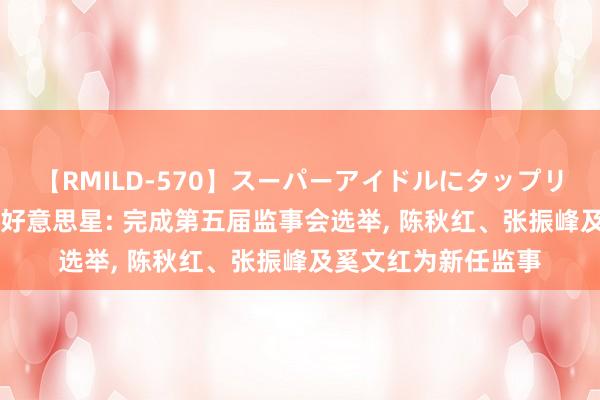 【RMILD-570】スーパーアイドルにタップリ生中出し 4時間 新好意思星: 完成第五届监事会选举, 陈秋红、张振峰及奚文红为新任监事