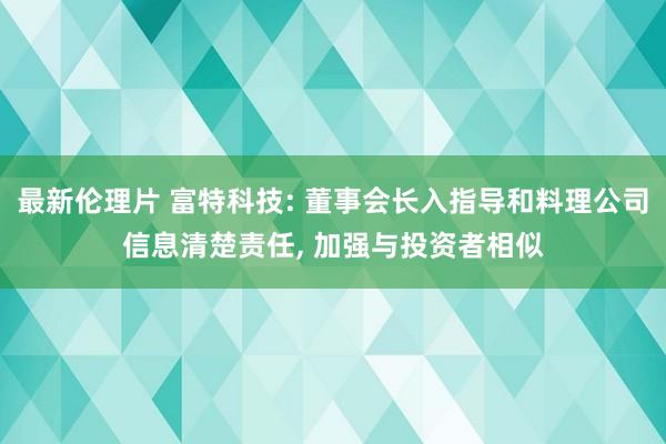 最新伦理片 富特科技: 董事会长入指导和料理公司信息清楚责任, 加强与投资者相似