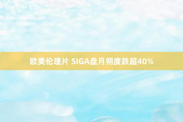 欧美伦理片 SIGA盘月朔度跌超40%