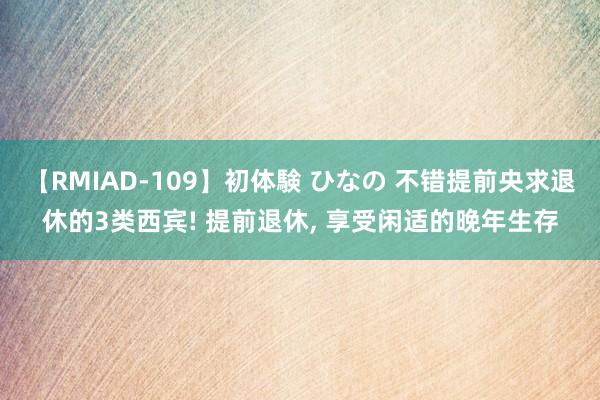 【RMIAD-109】初体験 ひなの 不错提前央求退休的3类西宾! 提前退休, 享受闲适的晚年生存