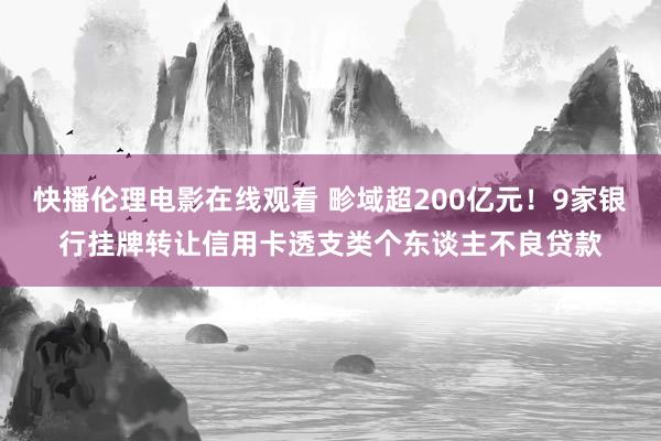 快播伦理电影在线观看 畛域超200亿元！9家银行挂牌转让信用卡透支类个东谈主不良贷款