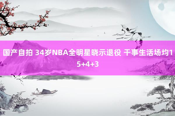 国产自拍 34岁NBA全明星晓示退役 干事生活场均15+4+3