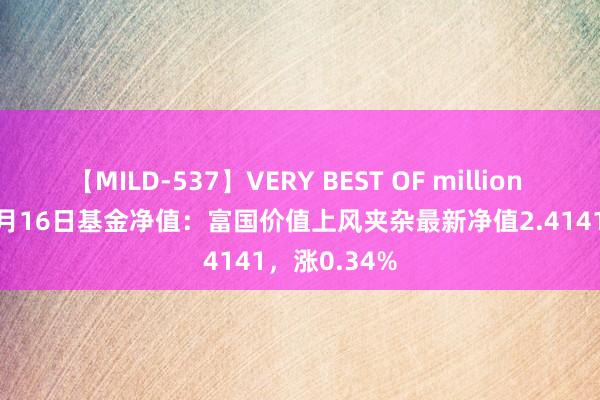 【MILD-537】VERY BEST OF million 13 4時間 8月16日基金净值：富国价值上风夹杂最新净值2.4141，涨0.34%