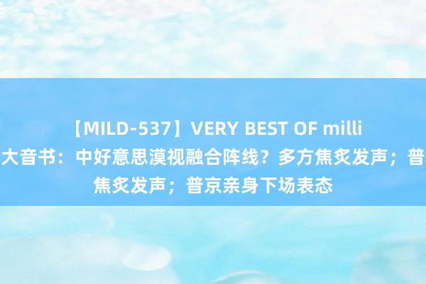 【MILD-537】VERY BEST OF million 13 4時間 三大音书：中好意思漠视融合阵线？多方焦炙发声；普京亲身下场表态