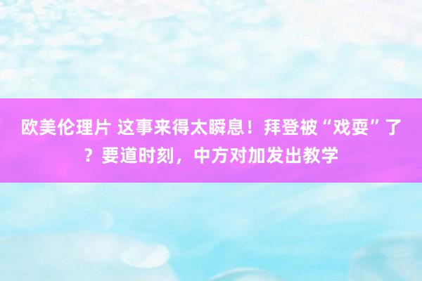 欧美伦理片 这事来得太瞬息！拜登被“戏耍”了？要道时刻，中方对加发出教学