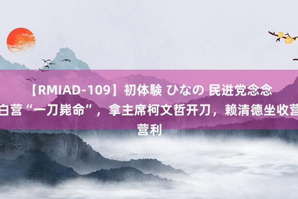 【RMIAD-109】初体験 ひなの 民进党念念对白营“一刀毙命”，拿主席柯文哲开刀，赖清德坐收营利