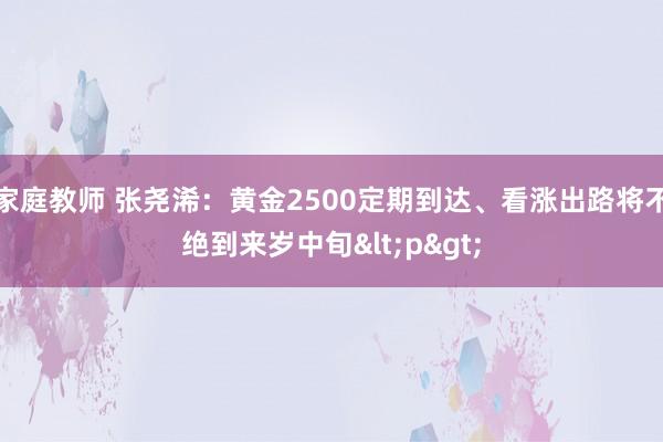 家庭教师 张尧浠：黄金2500定期到达、看涨出路将不绝到来岁中旬<p>