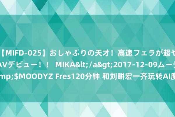 【MIFD-025】おしゃぶりの天才！高速フェラが超ヤバイ即尺黒ギャルAVデビュー！！ MIKA</a>2017-12-09ムーディーズ&$MOODYZ Fres120分钟 和刘畊宏一齐玩转AI魔法K歌，来咪咕音乐“乐来乐风景”