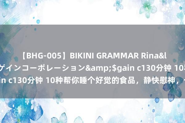 【BHG-005】BIKINI GRAMMAR Rina</a>2017-04-23ゲインコーポレーション&$gain c130分钟 10种帮你睡个好觉的食品，静快慰神，一觉到天亮