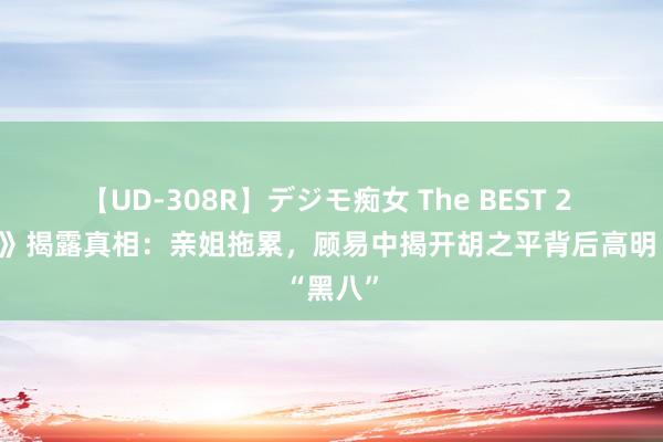 【UD-308R】デジモ痴女 The BEST 2 《孤舟》揭露真相：亲姐拖累，顾易中揭开胡之平背后高明“黑八”