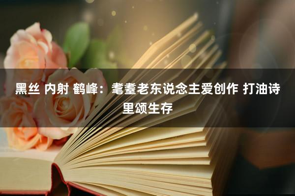 黑丝 内射 鹤峰：耄耋老东说念主爱创作 打油诗里颂生存