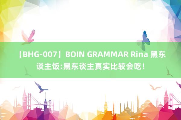 【BHG-007】BOIN GRAMMAR Rina 黑东谈主饭:黑东谈主真实比较会吃！