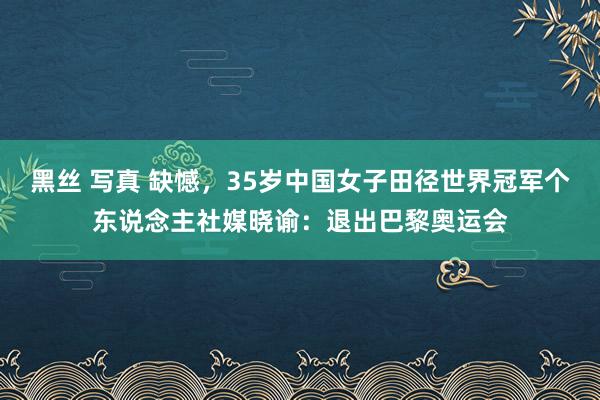 黑丝 写真 缺憾，35岁中国女子田径世界冠军个东说念主社媒晓谕：退出巴黎奥运会