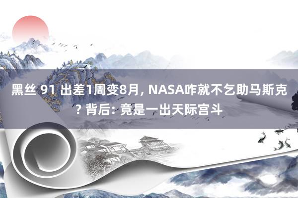 黑丝 91 出差1周变8月, NASA咋就不乞助马斯克? 背后: 竟是一出天际宫斗