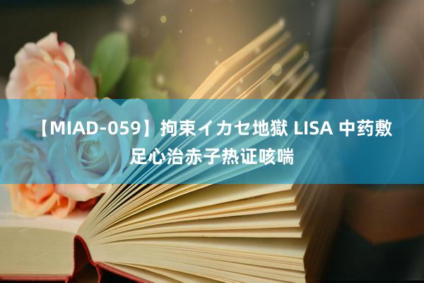 【MIAD-059】拘束イカセ地獄 LISA 中药敷足心治赤子热证咳喘