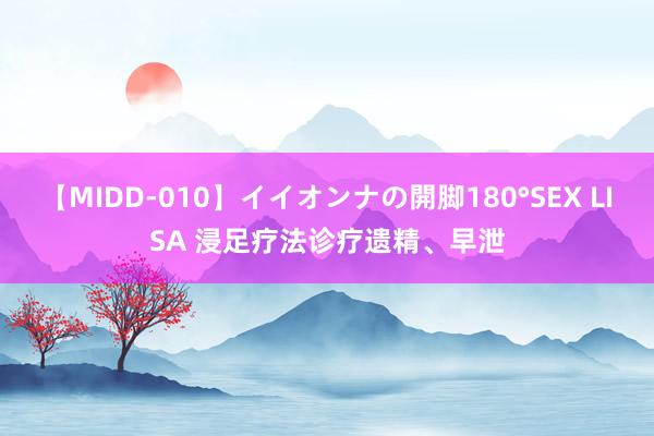 【MIDD-010】イイオンナの開脚180°SEX LISA 浸足疗法诊疗遗精、早泄