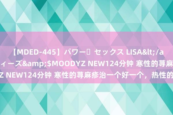 【MDED-445】パワー・セックス LISA</a>2005-08-13ムーディーズ&$MOODYZ NEW124分钟 寒性的荨麻疹治一个好一个，热性的呢？