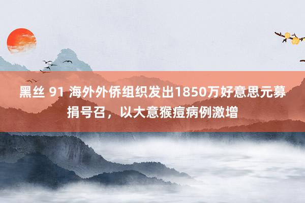 黑丝 91 海外外侨组织发出1850万好意思元募捐号召，以大意猴痘病例激增