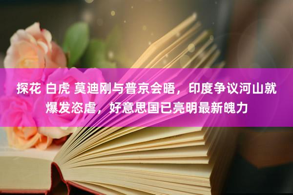 探花 白虎 莫迪刚与普京会晤，印度争议河山就爆发恣虐，好意思国已亮明最新魄力