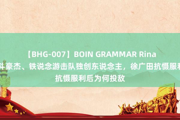 【BHG-007】BOIN GRAMMAR Rina 身为甲级战斗豪杰、铁说念游击队独创东说念主，徐广田抗慑服利后为何投敌