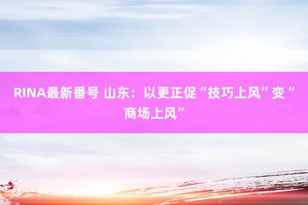 RINA最新番号 山东：以更正促“技巧上风”变“商场上风”