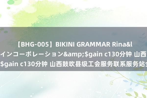 【BHG-005】BIKINI GRAMMAR Rina</a>2017-04-23ゲインコーポレーション&$gain c130分钟 山西鼓吹县级工会服务联系服务站全掩盖