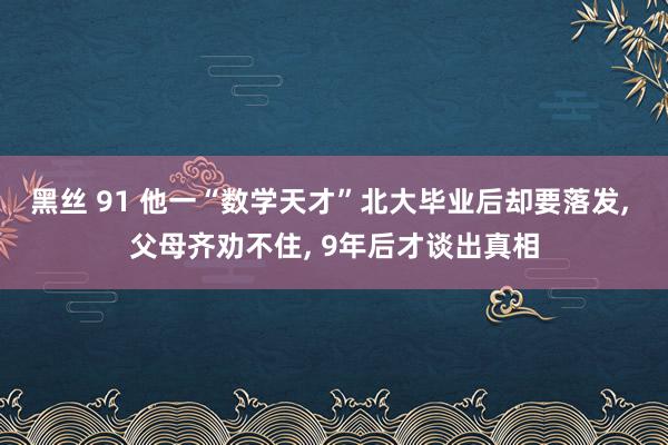 黑丝 91 他一“数学天才”北大毕业后却要落发, 父母齐劝不住, 9年后才谈出真相