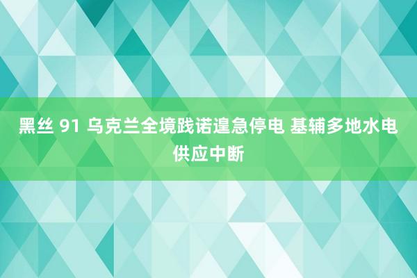 黑丝 91 乌克兰全境践诺遑急停电 基辅多地水电供应中断