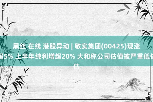 黑丝 在线 港股异动 | 敏实集团(00425)现涨超5% 上半年纯利增超20% 大和称公司估值被严重低估