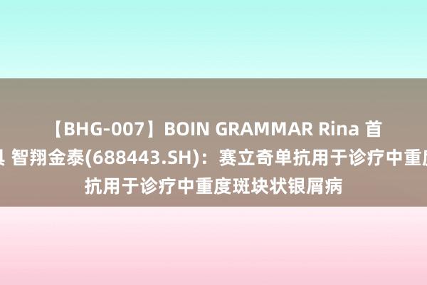 【BHG-007】BOIN GRAMMAR Rina 首款获批上市家具 智翔金泰(688443.SH)：赛立奇单抗用于诊疗中重度斑块状银屑病