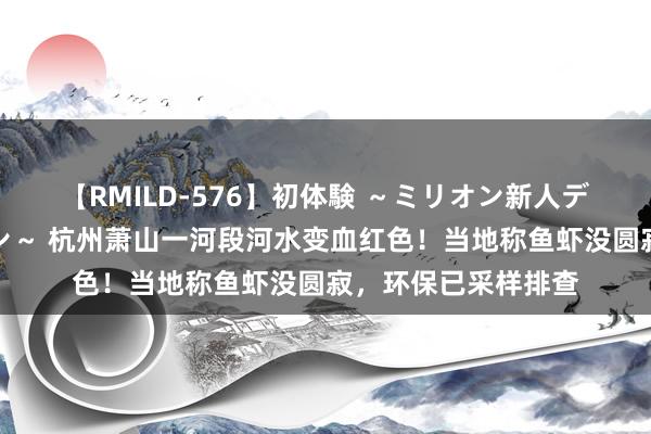 【RMILD-576】初体験 ～ミリオン新人デビューコレクション～ 杭州萧山一河段河水变血红色！当地称鱼虾没圆寂，环保已采样排查