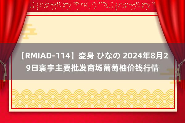 【RMIAD-114】変身 ひなの 2024年8月29日寰宇主要批发商场葡萄柚价钱行情