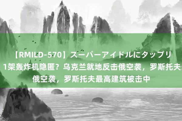 【RMILD-570】スーパーアイドルにタップリ生中出し 4時間 1架轰炸机隐匿？乌克兰就地反击俄空袭，罗斯托夫最高建筑被击中