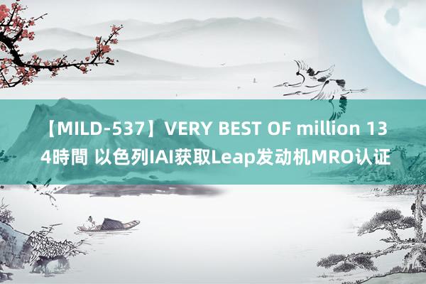 【MILD-537】VERY BEST OF million 13 4時間 以色列IAI获取Leap发动机MRO认证