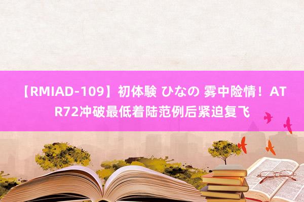 【RMIAD-109】初体験 ひなの 雾中险情！ATR72冲破最低着陆范例后紧迫复飞