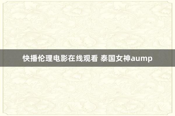 快播伦理电影在线观看 泰国女神aump