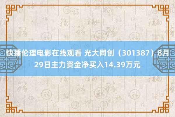 快播伦理电影在线观看 光大同创（301387）8月29日主力资金净买入14.39万元