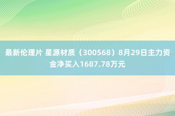 最新伦理片 星源材质（300568）8月29日主力资金净买入1687.78万元