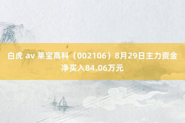 白虎 av 莱宝高科（002106）8月29日主力资金净买入84.06万元