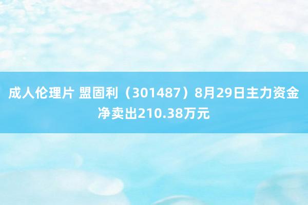 成人伦理片 盟固利（301487）8月29日主力资金净卖出210.38万元