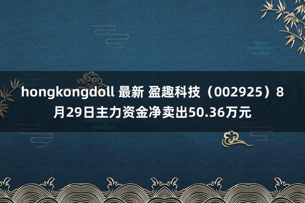 hongkongdoll 最新 盈趣科技（002925）8月29日主力资金净卖出50.36万元