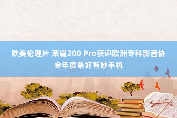 欧美伦理片 荣耀200 Pro获评欧洲专科影音协会年度最好智妙手机